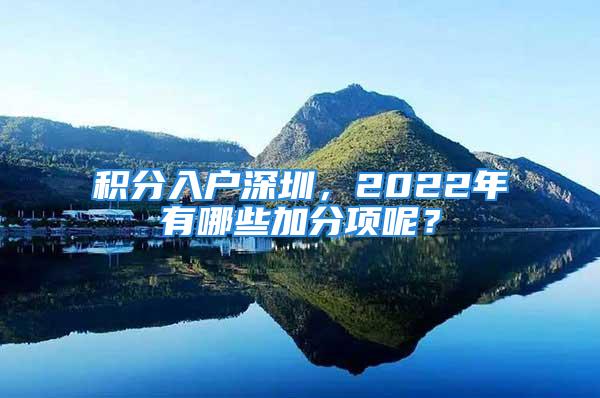 积分入户深圳，2022年有哪些加分项呢？