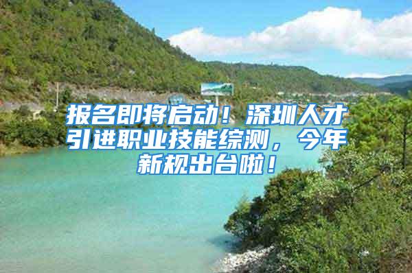 报名即将启动！深圳人才引进职业技能综测，今年新规出台啦！