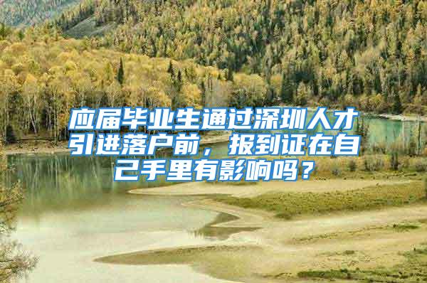 应届毕业生通过深圳人才引进落户前，报到证在自己手里有影响吗？