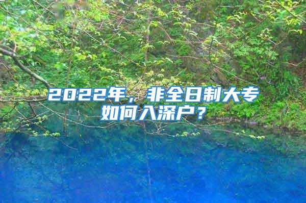 2022年，非全日制大专如何入深户？