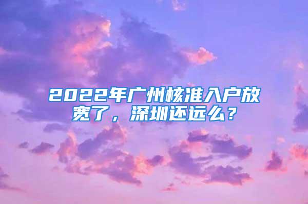 2022年广州核准入户放宽了，深圳还远么？