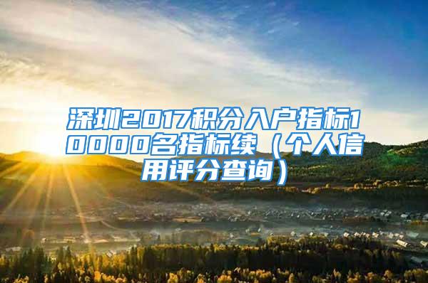 深圳2017积分入户指标10000名指标续（个人信用评分查询）