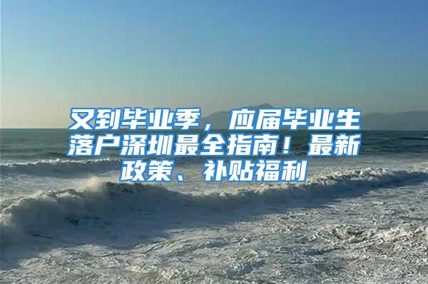 又到毕业季，应届毕业生落户深圳最全指南！最新政策、补贴福利