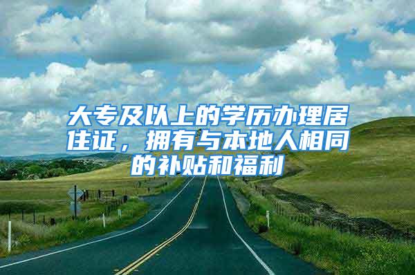 大专及以上的学历办理居住证，拥有与本地人相同的补贴和福利