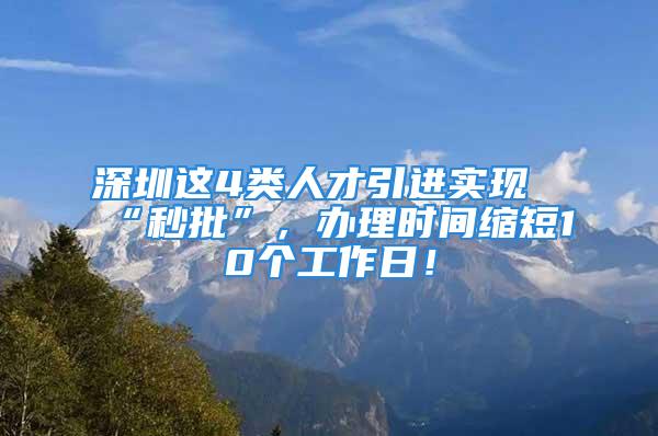 深圳这4类人才引进实现“秒批”，办理时间缩短10个工作日！