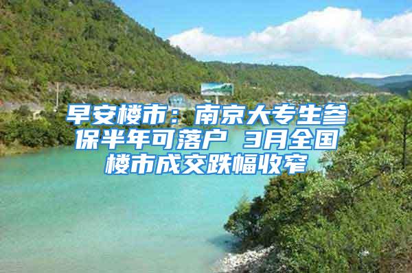 早安楼市：南京大专生参保半年可落户 3月全国楼市成交跌幅收窄