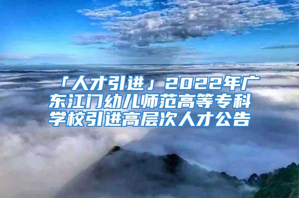 「人才引进」2022年广东江门幼儿师范高等专科学校引进高层次人才公告