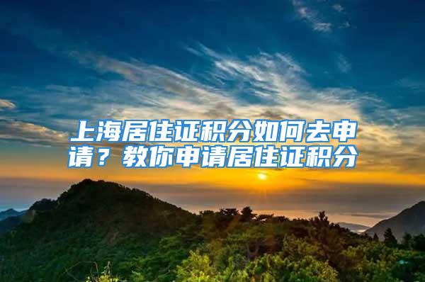 上海居住证积分如何去申请？教你申请居住证积分