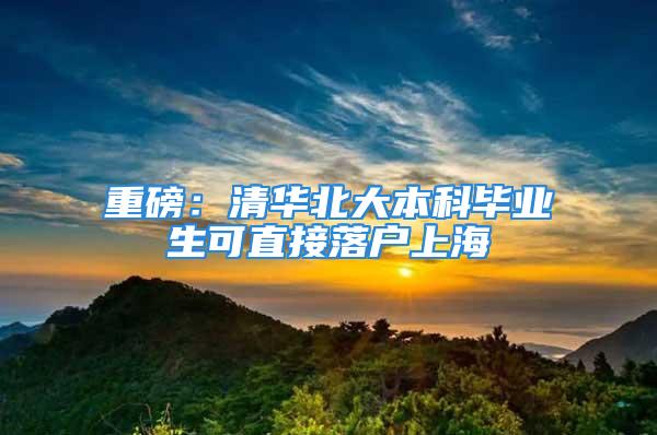 重磅：清华北大本科毕业生可直接落户上海