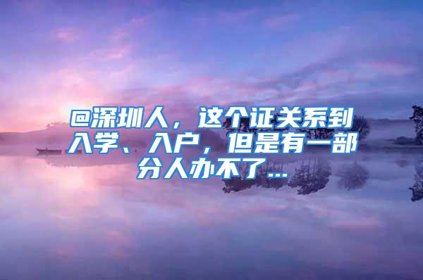 @深圳人，这个证关系到入学、入户，但是有一部分人办不了...