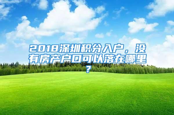 2018深圳积分入户，没有房产户口可以落在哪里？