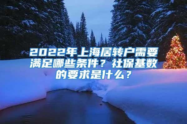 2022年上海居转户需要满足哪些条件？社保基数的要求是什么？