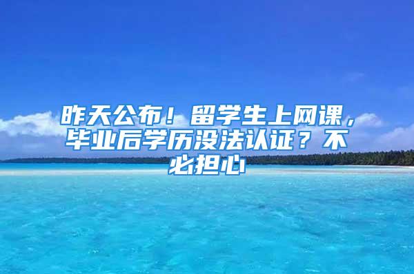 昨天公布！留学生上网课，毕业后学历没法认证？不必担心