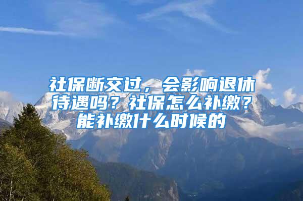 社保断交过，会影响退休待遇吗？社保怎么补缴？能补缴什么时候的