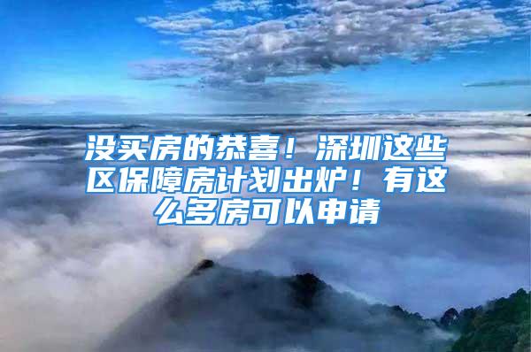 没买房的恭喜！深圳这些区保障房计划出炉！有这么多房可以申请