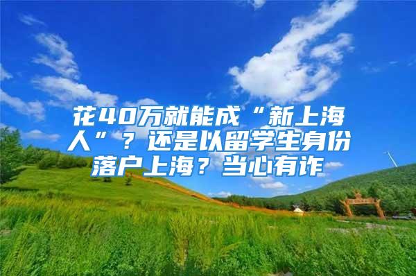 花40万就能成“新上海人”？还是以留学生身份落户上海？当心有诈→