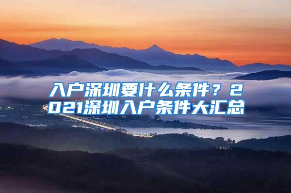 入户深圳要什么条件？2021深圳入户条件大汇总