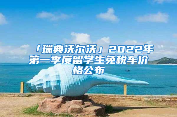 「瑞典沃尔沃」2022年第一季度留学生免税车价格公布