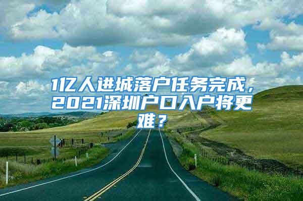 1亿人进城落户任务完成，2021深圳户口入户将更难？