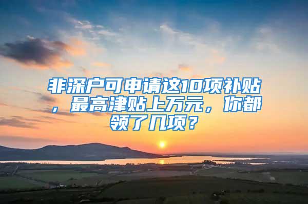 非深户可申请这10项补贴，最高津贴上万元，你都领了几项？