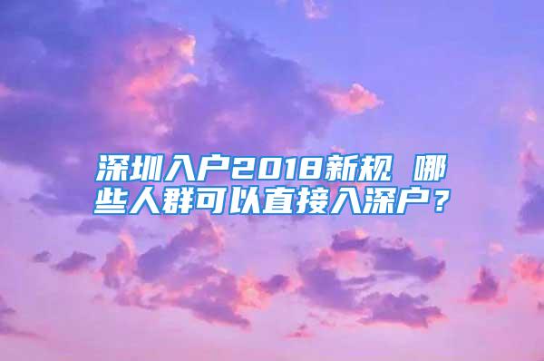 深圳入户2018新规 哪些人群可以直接入深户？