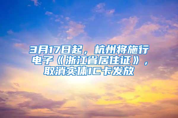 3月17日起，杭州将施行电子《浙江省居住证》，取消实体IC卡发放