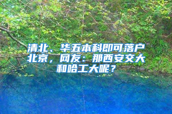 清北、华五本科即可落户北京，网友：那西安交大和哈工大呢？