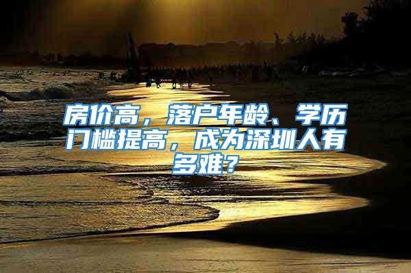 房价高，落户年龄、学历门槛提高，成为深圳人有多难？