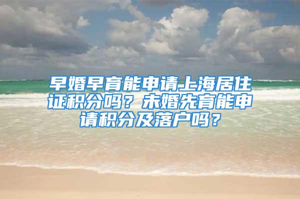 早婚早育能申请上海居住证积分吗？未婚先育能申请积分及落户吗？