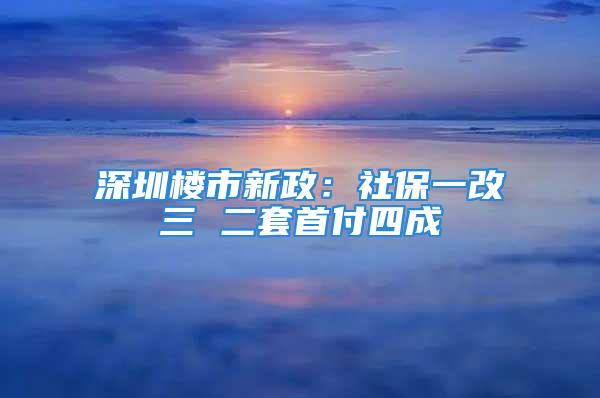 深圳楼市新政：社保一改三 二套首付四成