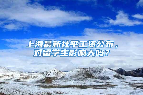 上海最新社平工资公布，对留学生影响大吗？