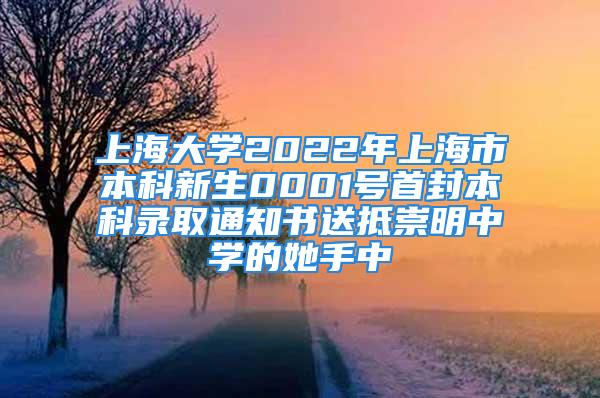 上海大学2022年上海市本科新生0001号首封本科录取通知书送抵崇明中学的她手中