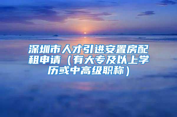 深圳市人才引进安置房配租申请（有大专及以上学历或中高级职称）