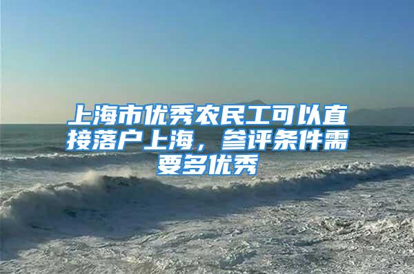 上海市优秀农民工可以直接落户上海，参评条件需要多优秀