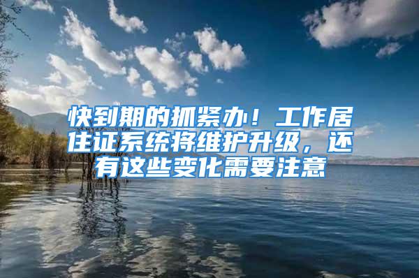 快到期的抓紧办！工作居住证系统将维护升级，还有这些变化需要注意