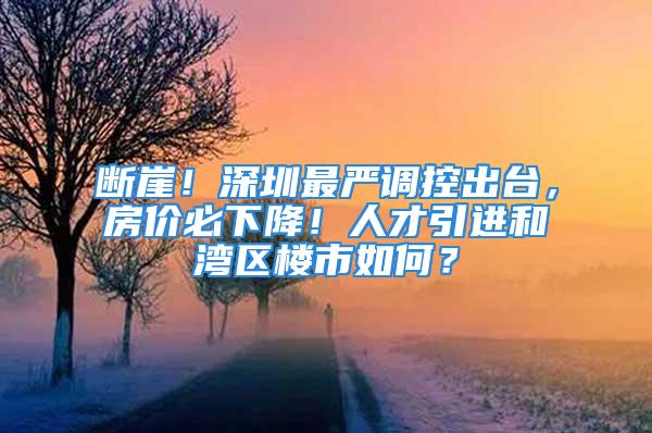 断崖！深圳最严调控出台，房价必下降！人才引进和湾区楼市如何？