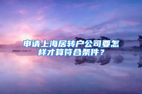 申请上海居转户公司要怎样才算符合条件？