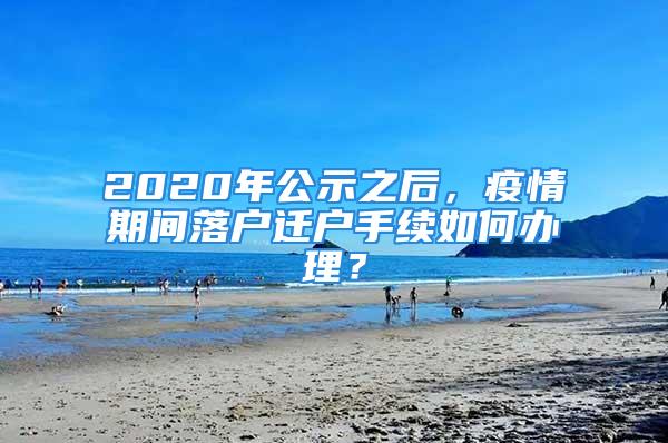 2020年公示之后，疫情期间落户迁户手续如何办理？