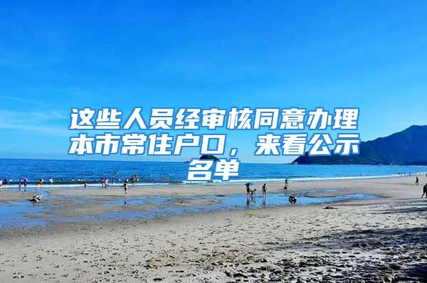 这些人员经审核同意办理本市常住户口，来看公示名单→