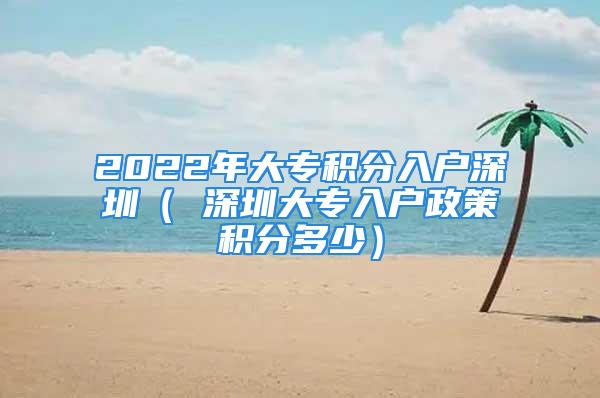 2022年大专积分入户深圳（ 深圳大专入户政策积分多少）