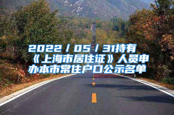 2022／05／31持有《上海市居住证》人员申办本市常住户口公示名单