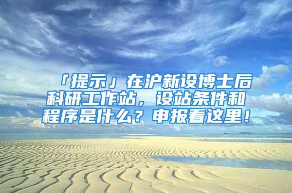 「提示」在沪新设博士后科研工作站，设站条件和程序是什么？申报看这里！