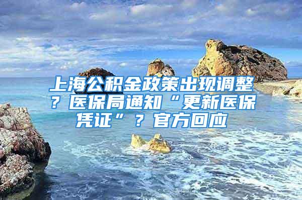 上海公积金政策出现调整？医保局通知“更新医保凭证”？官方回应