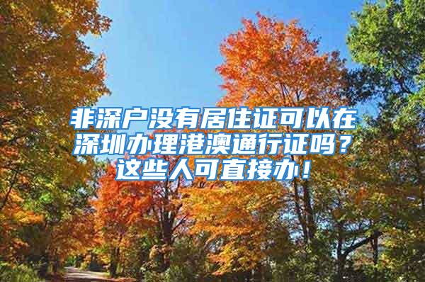 非深户没有居住证可以在深圳办理港澳通行证吗？这些人可直接办！