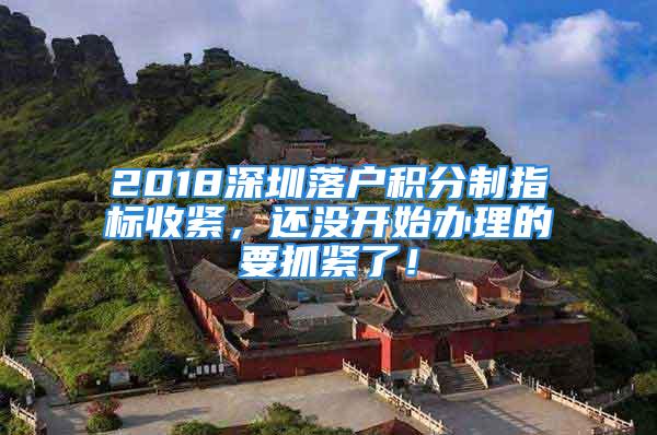 2018深圳落户积分制指标收紧，还没开始办理的要抓紧了！