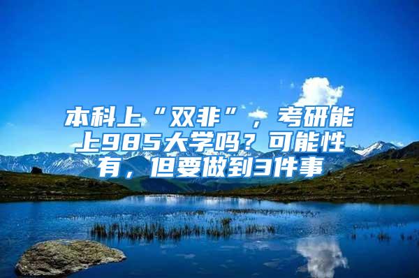 本科上“双非”，考研能上985大学吗？可能性有，但要做到3件事