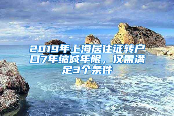 2019年上海居住证转户口7年缩减年限，仅需满足3个条件