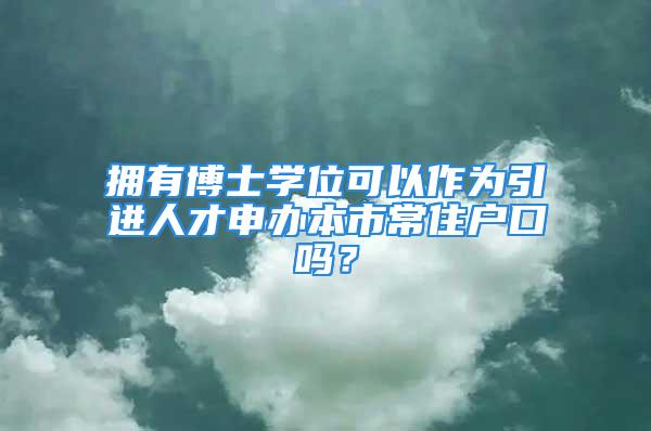 拥有博士学位可以作为引进人才申办本市常住户口吗？