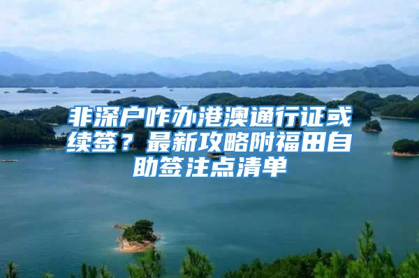 非深户咋办港澳通行证或续签？最新攻略附福田自助签注点清单