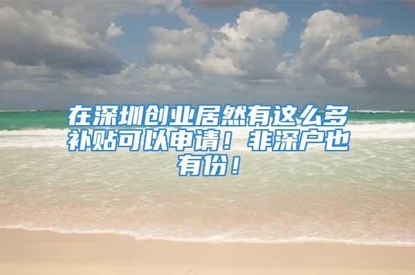 在深圳创业居然有这么多补贴可以申请！非深户也有份！